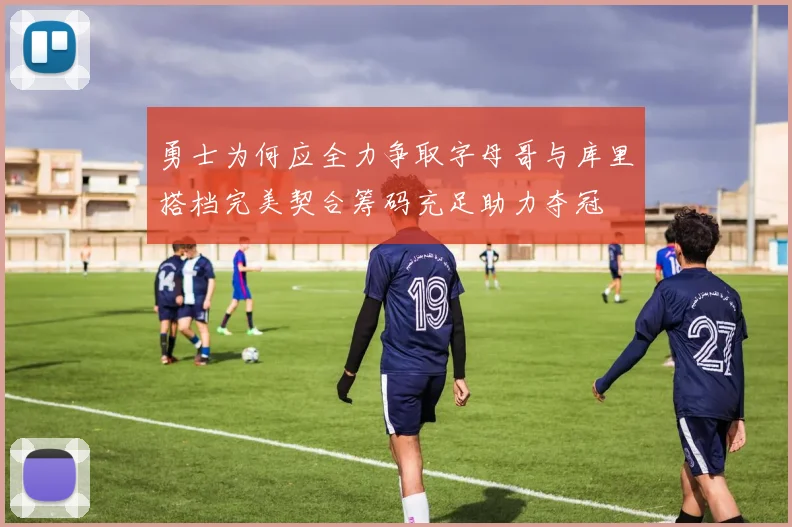 勇士为何应全力争取字母哥与库里搭档完美契合筹码充足助力夺冠