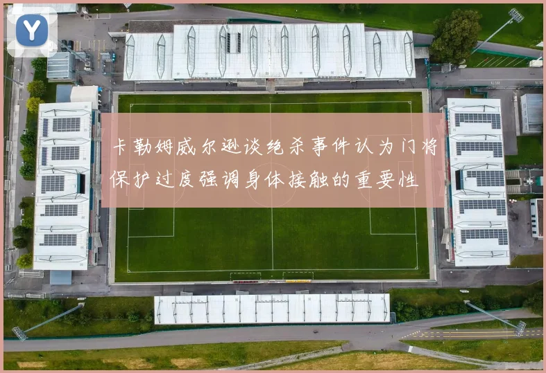 卡勒姆威尔逊谈绝杀事件认为门将保护过度强调身体接触的重要性