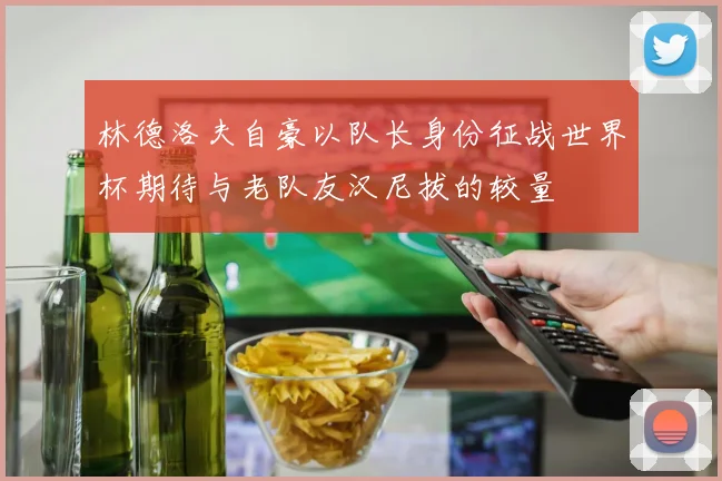 林德洛夫自豪以队长身份征战世界杯期待与老队友汉尼拔的较量