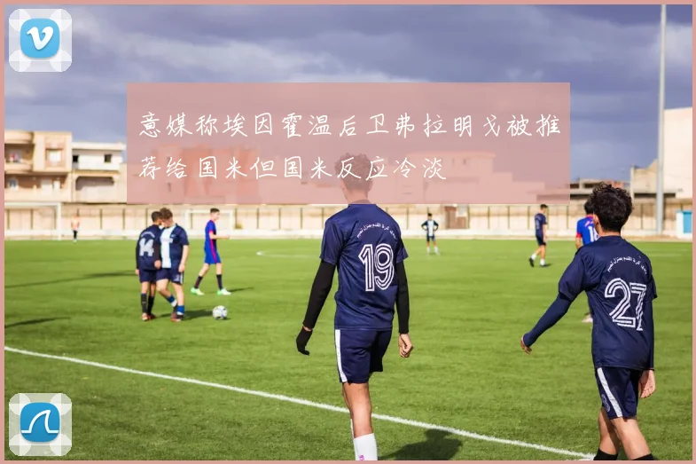 意媒称埃因霍温后卫弗拉明戈被推荐给国米但国米反应冷淡