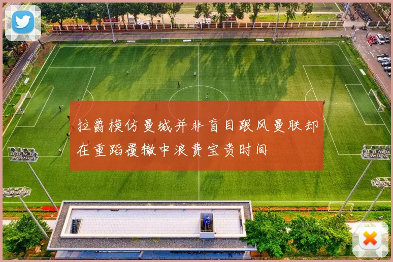 拉爵模仿曼城并非盲目跟风曼联却在重蹈覆辙中浪费宝贵时间