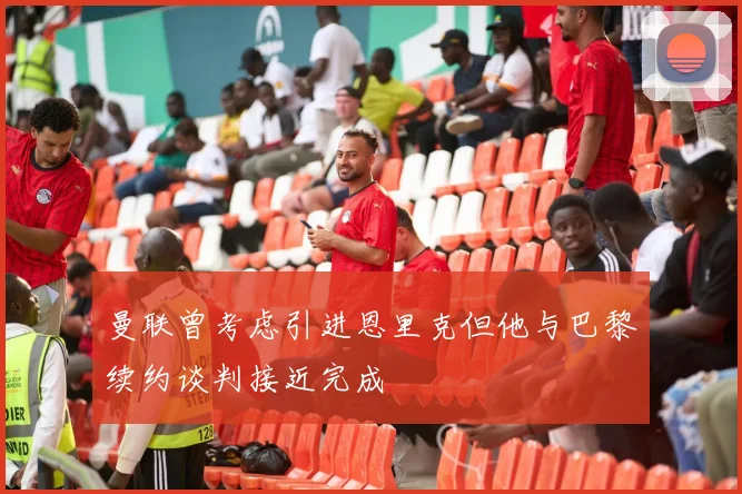 曼联曾考虑引进恩里克但他与巴黎续约谈判接近完成