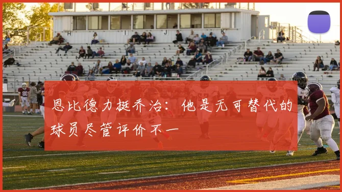 恩比德力挺乔治：他是无可替代的球员尽管评价不一