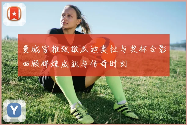 曼城官推致敬瓜迪奥拉与奖杯合影回顾辉煌成就与传奇时刻