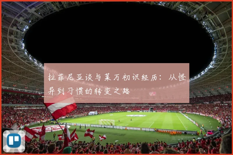 拉菲尼亚谈与莱万初识经历：从怪异到习惯的转变之路