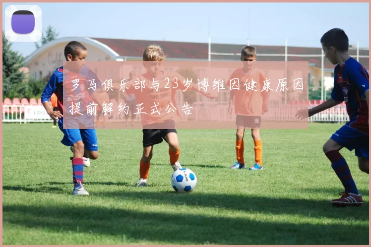 罗马俱乐部与23岁博维因健康原因提前解约正式公告