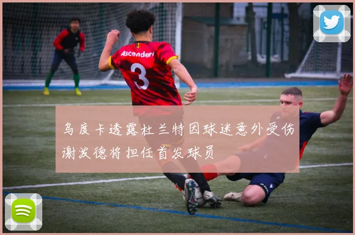 乌度卡透露杜兰特因球迷意外受伤谢泼德将担任首发球员