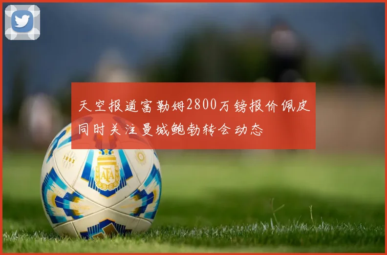 天空报道富勒姆2800万镑报价佩皮同时关注曼城鲍勃转会动态