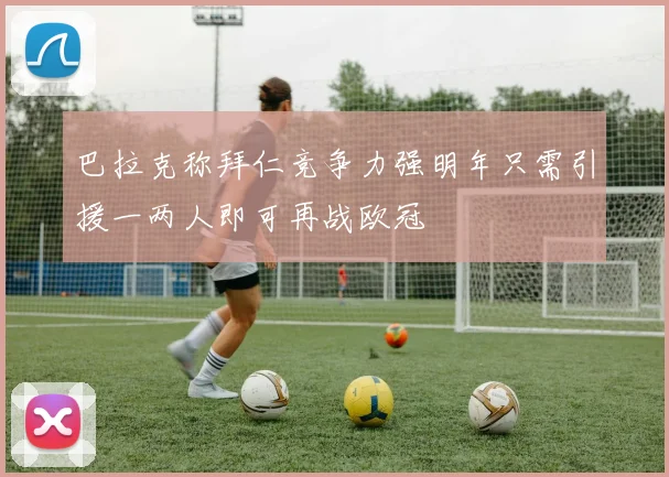 巴拉克称拜仁竞争力强明年只需引援一两人即可再战欧冠