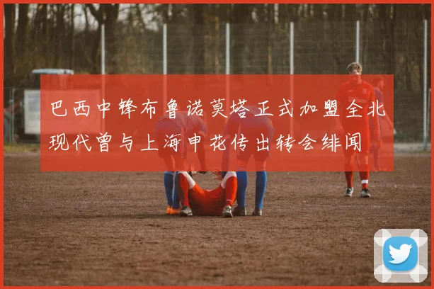 巴西中锋布鲁诺莫塔正式加盟全北现代曾与上海申花传出转会绯闻