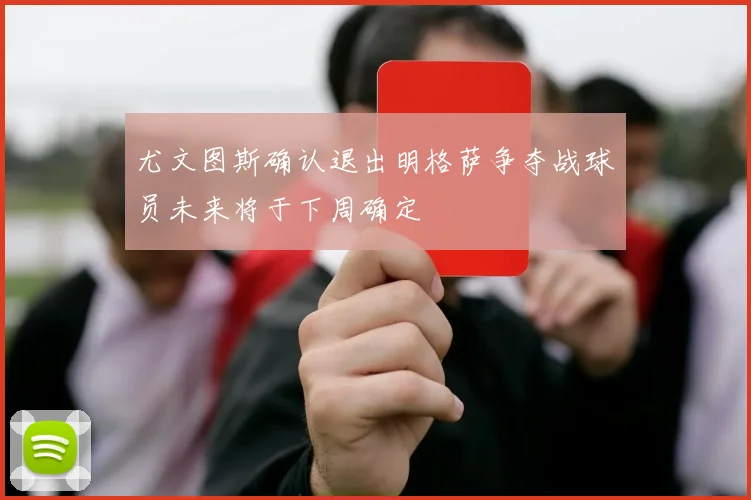 尤文图斯确认退出明格萨争夺战球员未来将于下周确定