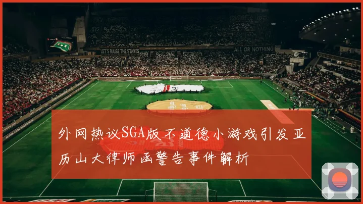 外网热议SGA版不道德小游戏引发亚历山大律师函警告事件解析