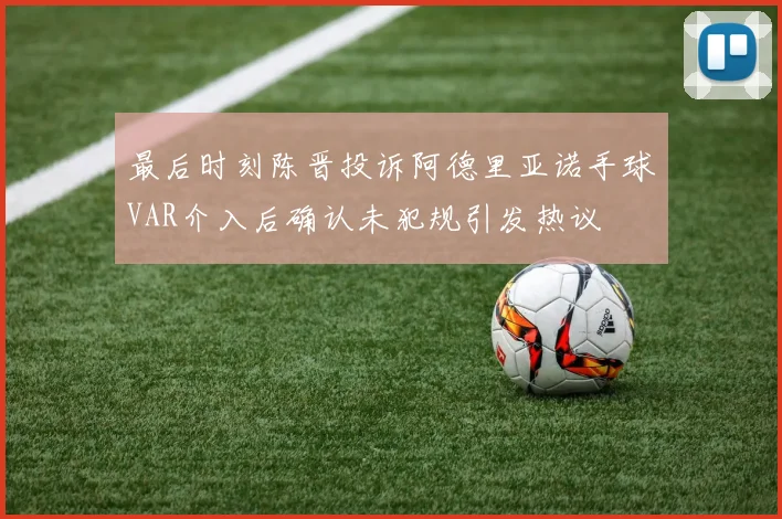 最后时刻陈晋投诉阿德里亚诺手球VAR介入后确认未犯规引发热议