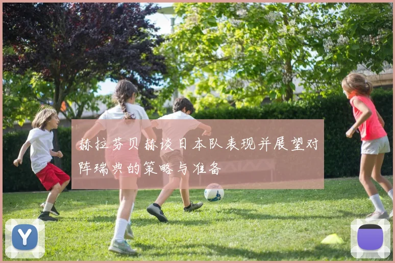 赫拉芬贝赫谈日本队表现并展望对阵瑞典的策略与准备