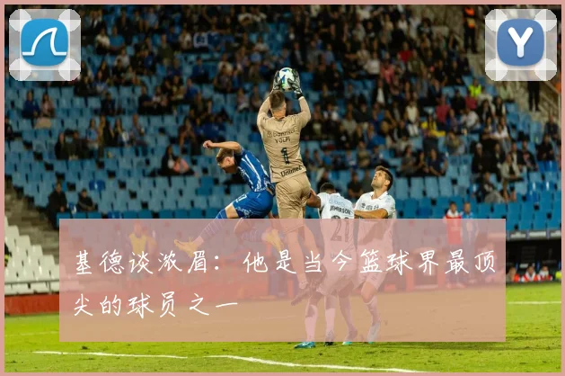 基德谈浓眉：他是当今篮球界最顶尖的球员之一