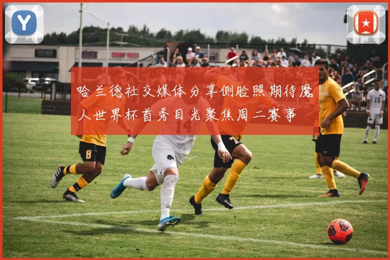 哈兰德社交媒体分享侧脸照期待魔人世界杯首秀目光聚焦周二赛事
