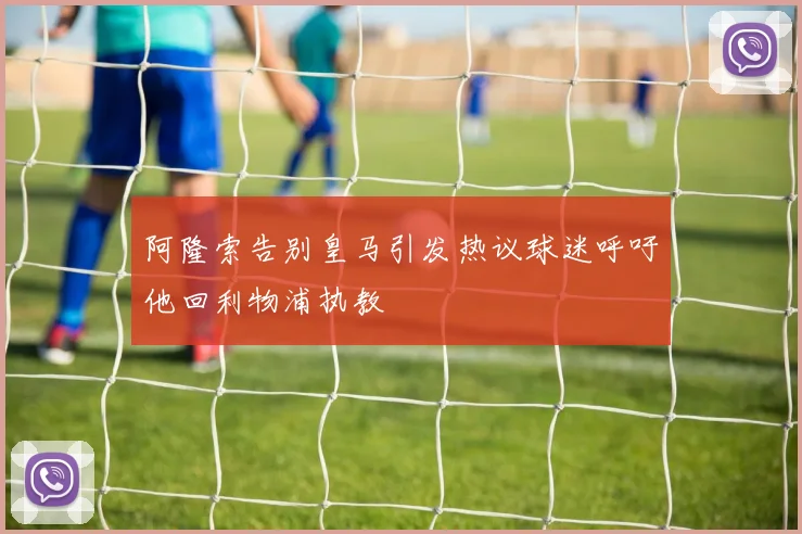 阿隆索告别皇马引发热议球迷呼吁他回利物浦执教