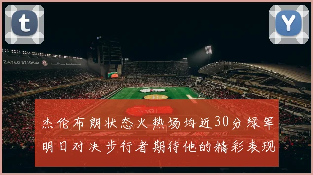 杰伦布朗状态火热场均近30分绿军明日对决步行者期待他的精彩表现