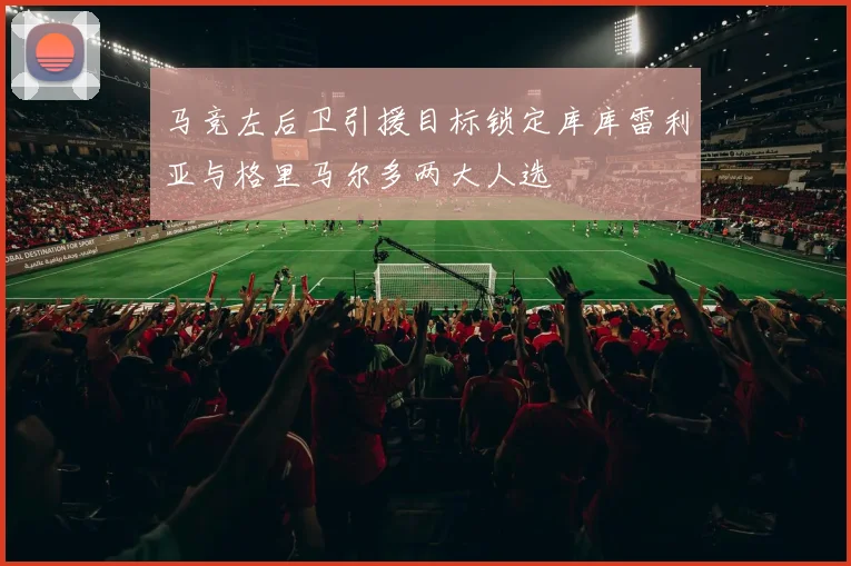 马竞左后卫引援目标锁定库库雷利亚与格里马尔多两大人选