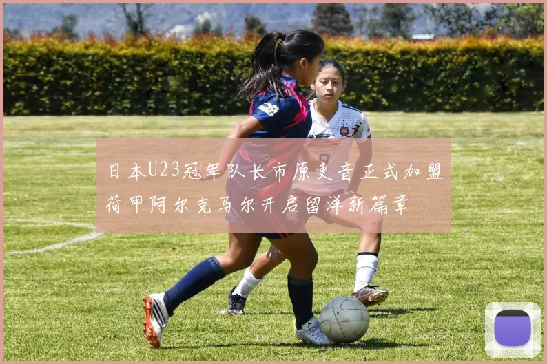 日本U23冠军队长市原吏音正式加盟荷甲阿尔克马尔开启留洋新篇章