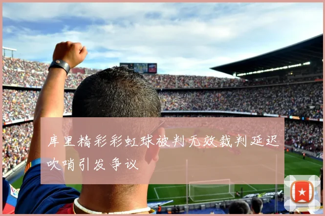 库里精彩彩虹球被判无效裁判延迟吹哨引发争议