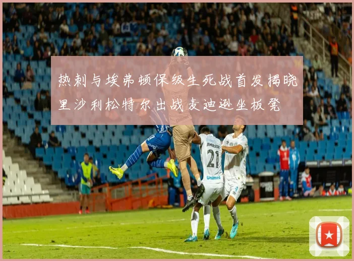 热刺与埃弗顿保级生死战首发揭晓里沙利松特尔出战麦迪逊坐板凳