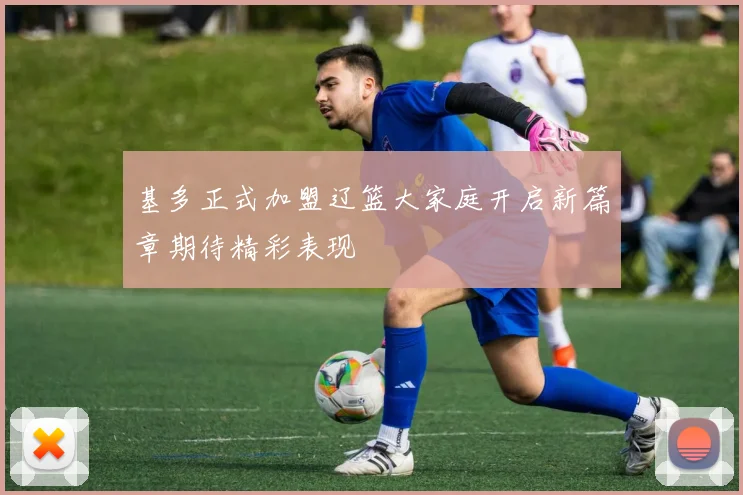 基多正式加盟辽篮大家庭开启新篇章期待精彩表现