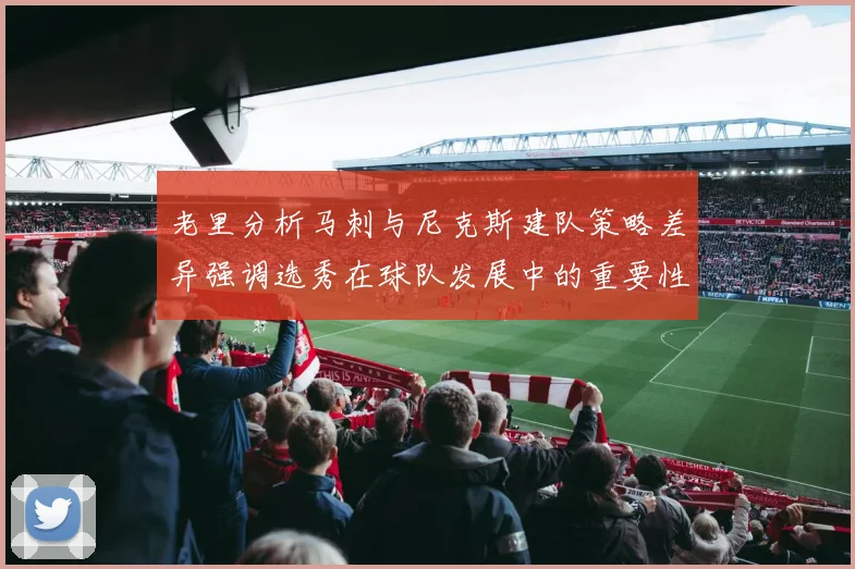 老里分析马刺与尼克斯建队策略差异强调选秀在球队发展中的重要性