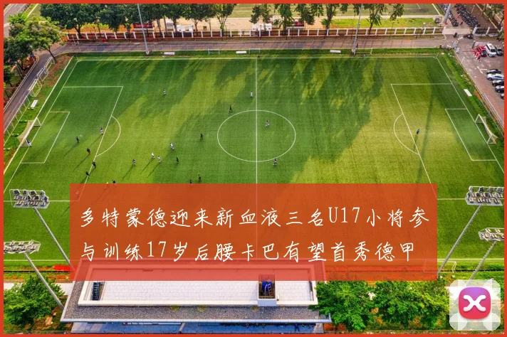 多特蒙德迎来新血液三名U17小将参与训练17岁后腰卡巴有望首秀德甲