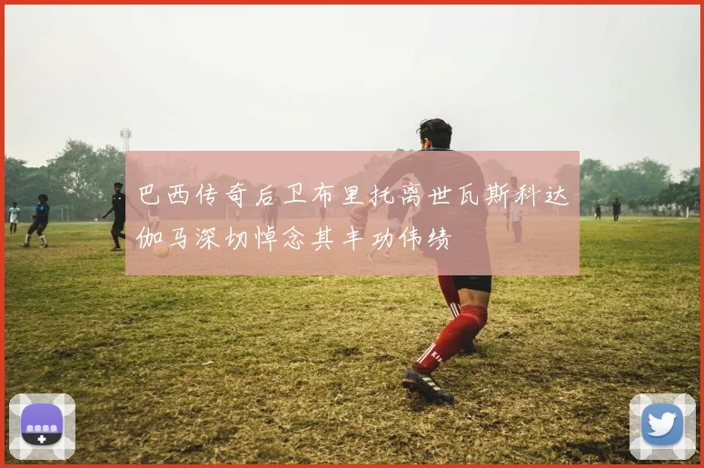 巴西传奇后卫布里托离世瓦斯科达伽马深切悼念其丰功伟绩