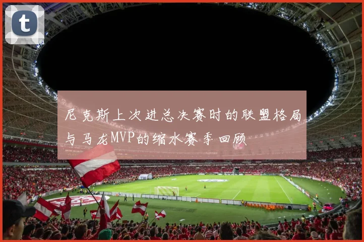 尼克斯上次进总决赛时的联盟格局与马龙MVP的缩水赛季回顾
