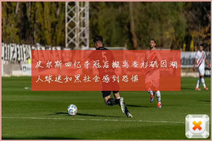 皮尔斯回忆夺冠后搬离洛杉矶因湖人球迷如黑社会感到恐惧