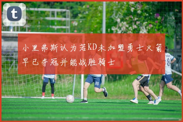 小里弗斯认为若KD未加盟勇士火箭早已夺冠并能战胜骑士