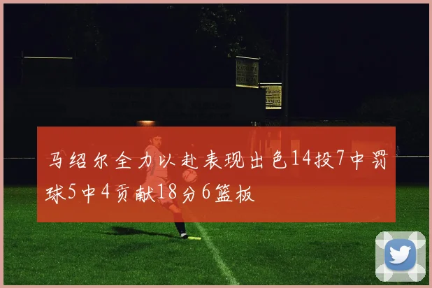 马绍尔全力以赴表现出色14投7中罚球5中4贡献18分6篮板